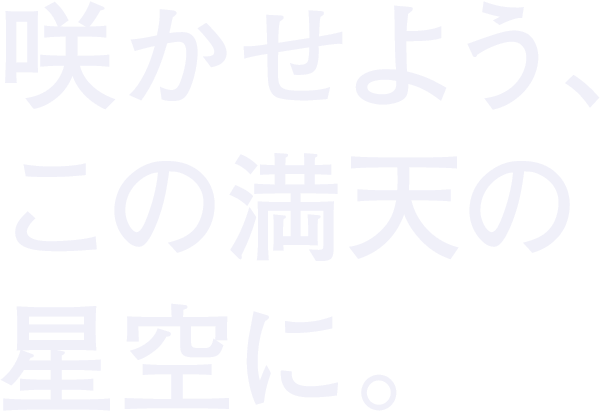 咲かせよう、この満天の星空に。